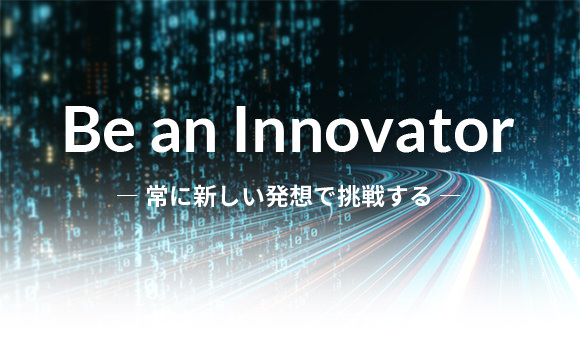 Be an Innovator ― 常に新しい発想で挑戦する ―