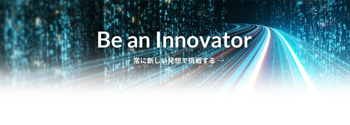 Be an Innovator ― 常に新しい発想で挑戦する ―