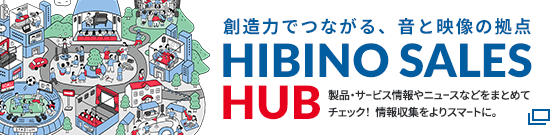 創造力でつながる、音と映像の拠点「HIBINO SALES HUB」製品・サービス情報やニュースなどをまとめてチェック！情報収集をよりスマートに。詳しくはこちら