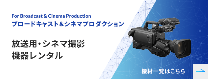 ブロードキャスト＆シネマプロダクション 放送用・シネマ撮影機器レンタル 機材一覧はこちら